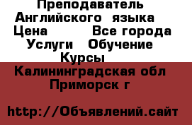  Преподаватель  Английского  языка  › Цена ­ 500 - Все города Услуги » Обучение. Курсы   . Калининградская обл.,Приморск г.